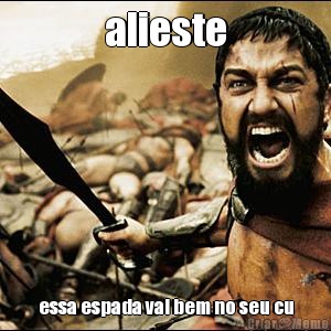 alieste essa espada vai bem no seu cu