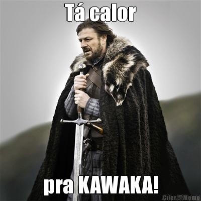 T calor pra KAWAKA!