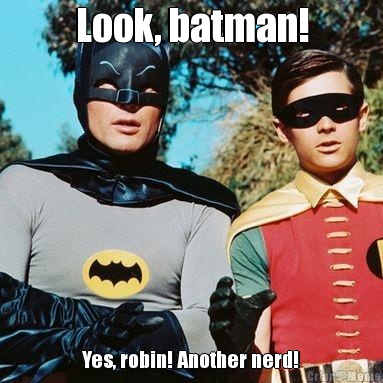 Look, batman! Yes, robin! Another nerd!