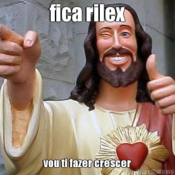 fica rilex vou ti fazer crescer