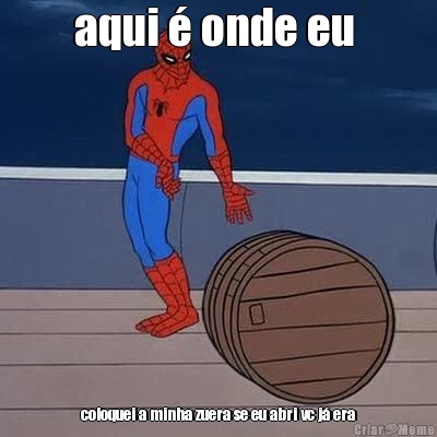 aqui  onde eu  coloquei a minha zuera se eu abri vc j era