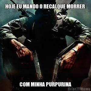 HOJE EU MANDO O RECALQUE MORRER   COM MINHA PURPURINA 