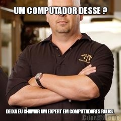 UM COMPUTADOR DESSE ? DEIXA EU CHAMAR UM EXPERT EM COMPUTADORES RUINS.