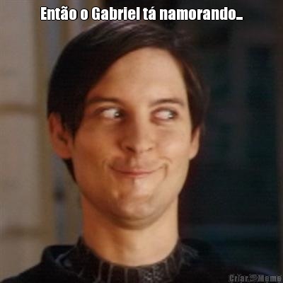 Ento o Gabriel t namorando... 