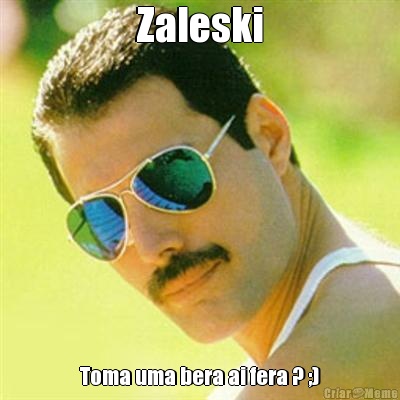 Zaleski Toma uma bera ai fera ? ;)