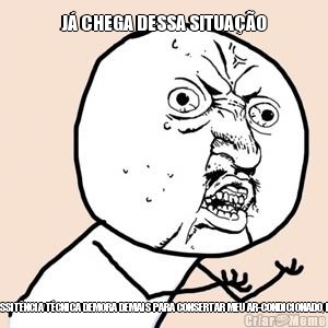 J CHEGA DESSA SITUAO ESSA ASSITNCIA TCNICA DEMORA DEMAIS PARA CONSERTAR MEU AR-CONDICIONADO, PORRA!