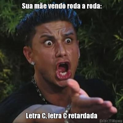 Sua me vendo roda a roda: Letra C, letra C retardada