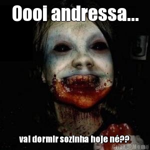 Oooi andressa... vai dormir sozinha hoje n??