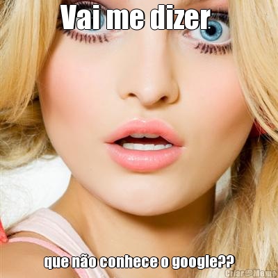 Vai me dizer  que no conhece o google??