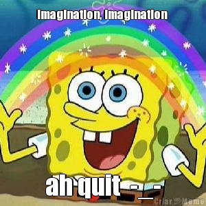 imagination, imagination  ah quit  -_-