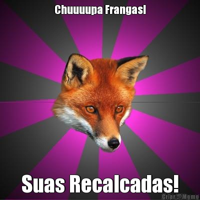 Chuuuupa Frangas! Suas Recalcadas!