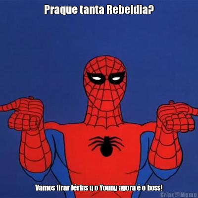 Praque tanta Rebeldia? Vamos tirar frias q o Young agora  o boss!