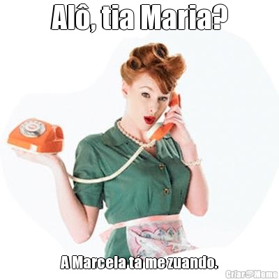 Al, tia Maria? A Marcela t me zuando.