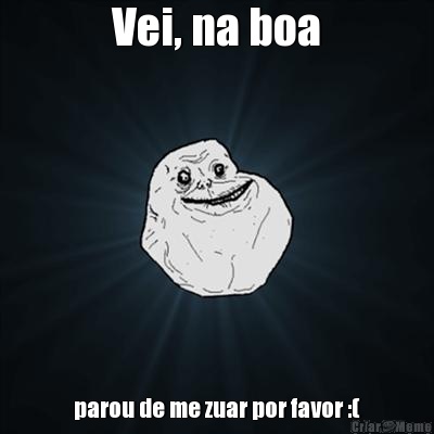 Vei, na boa parou de me zuar por favor :(