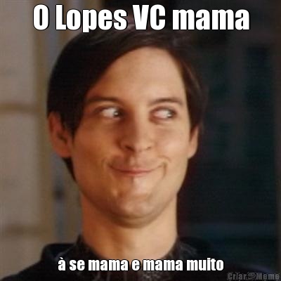 O Lopes VC mama  se mama e mama muito