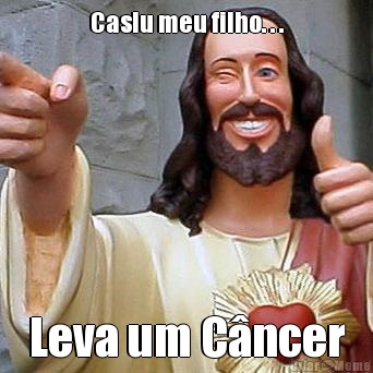 Caslu meu filho. . . Leva um Cncer