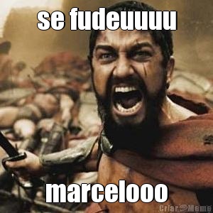 se fudeuuuu marcelooo