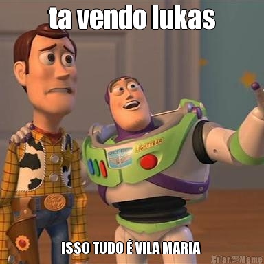 ta vendo lukas ISSO TUDO  VILA MARIA 