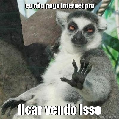 eu no pago internet pra ficar vendo isso