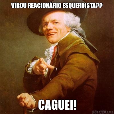 VIROU REACIONRIO ESQUERDISTA?? CAGUEI!