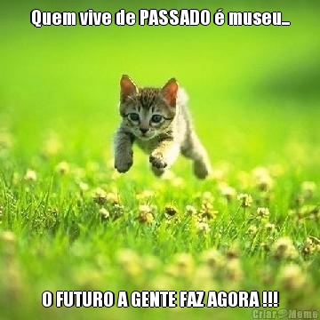 Quem vive de PASSADO  museu... O FUTURO A GENTE FAZ AGORA !!!