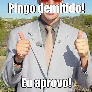 Pingo demitido! Eu aprovo!