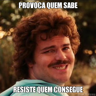 PROVOCA QUEM SABE RESISTE QUEM CONSEGUE