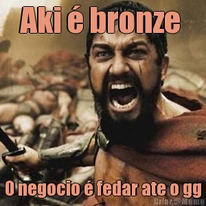 Aki  bronze  O negocio  fedar ate o gg