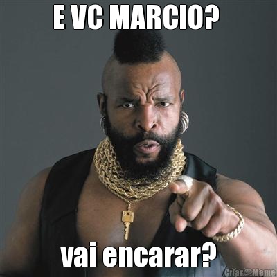 E VC MARCIO?  vai encarar?