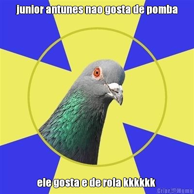 junior antunes nao gosta de pomba ele gosta e de rola kkkkkk 