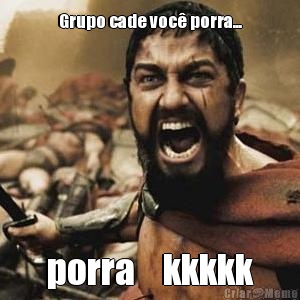 Grupo cade voc porra... porra    kkkkk