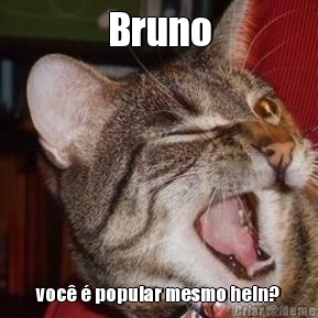 Bruno voc  popular mesmo hein?