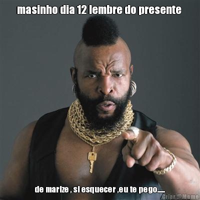 masinho dia 12 lembre do presente  de marize , si esquecer ,eu te pego.....