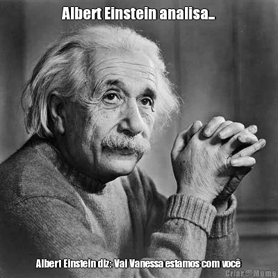 Albert Einstein analisa... Albert Einstein diz: Vai Vanessa estamos com voc