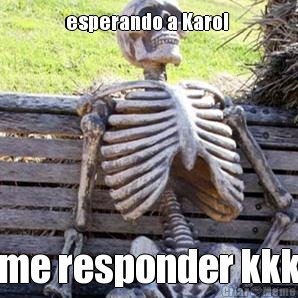 esperando a Karol  me responder kkk